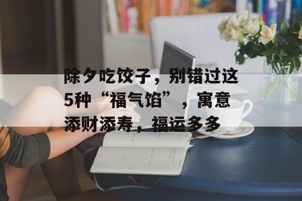 除夕吃饺子，别错过这5种“福气馅”，寓意添财添寿，福运多多-第1张图片-