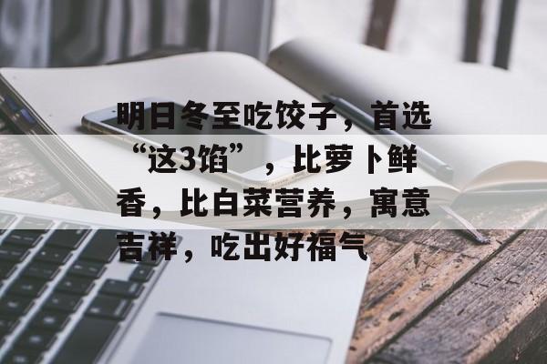 明日冬至吃饺子，首选“这3馅”，比萝卜鲜香，比白菜营养，寓意吉祥，吃出好福气-第1张图片-