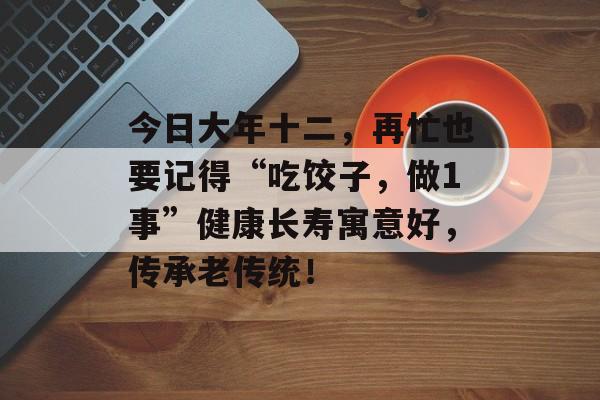 今日大年十二，再忙也要记得“吃饺子，做1事”健康长寿寓意好，传承老传统！-第1张图片-
