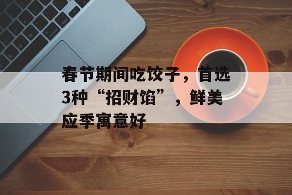 春节期间吃饺子，首选3种“招财馅”，鲜美应季寓意好-第1张图片-