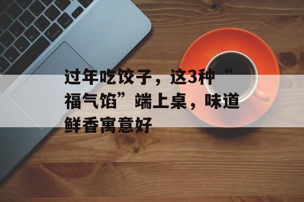 过年吃饺子，这3种“福气馅”端上桌，味道鲜香寓意好-第1张图片-