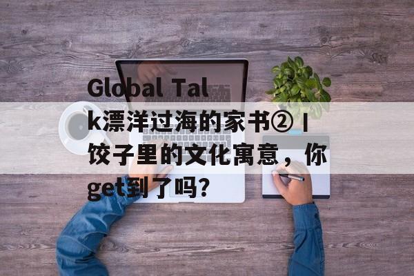 Global Talk漂洋过海的家书②丨饺子里的文化寓意，你get到了吗？-第1张图片-