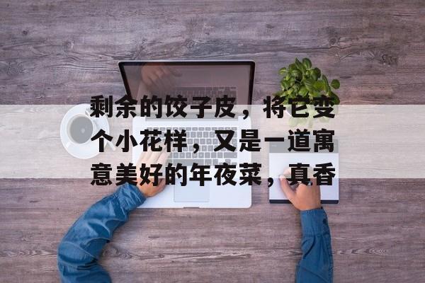 剩余的饺子皮，将它变个小花样，又是一道寓意美好的年夜菜，真香-第1张图片-