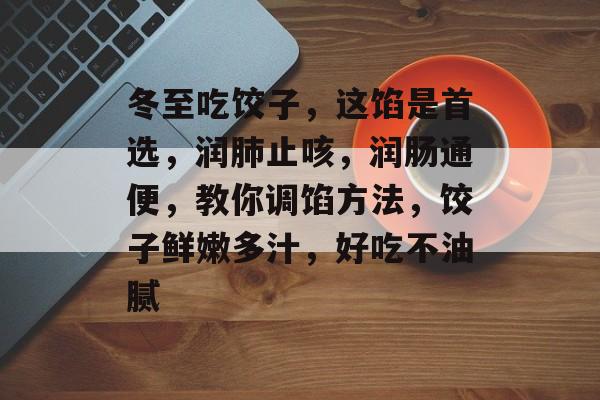 冬至吃饺子，这馅是首选，润肺止咳，润肠通便，教你调馅方法，饺子鲜嫩多汁，好吃不油腻-第1张图片-
