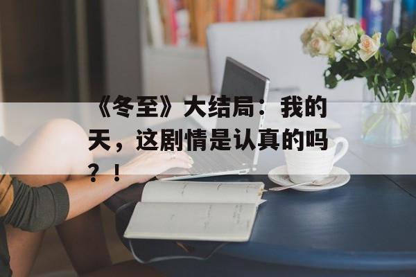 《冬至》大结局：我的天，这剧情是认真的吗？！-第1张图片-