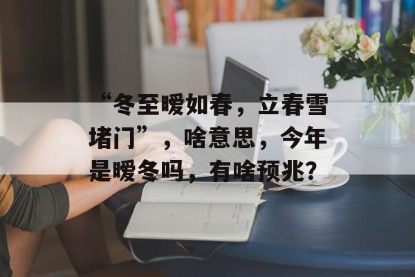 “冬至暧如春，立春雪堵门”，啥意思，今年是暧冬吗，有啥预兆？-第1张图片-