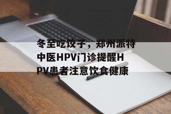 冬至吃饺子，郑州派特中医HPV门诊提醒HPV患者注意饮食健康-第1张图片-
