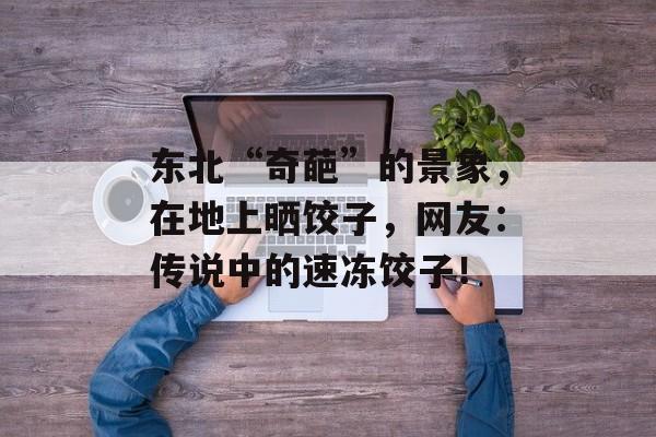 东北“奇葩”的景象，在地上晒饺子，网友：传说中的速冻饺子！-第1张图片-