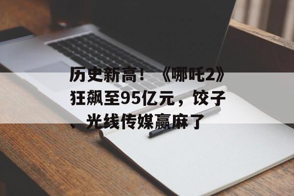 历史新高！《哪吒2》狂飙至95亿元，饺子、光线传媒赢麻了-第1张图片-