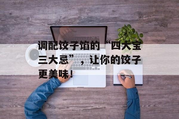 调配饺子馅的“四大宝三大忌”，让你的饺子更美味！-第1张图片-