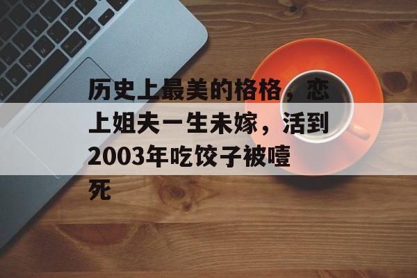 历史上最美的格格，恋上姐夫一生未嫁，活到2003年吃饺子被噎死-第1张图片-
