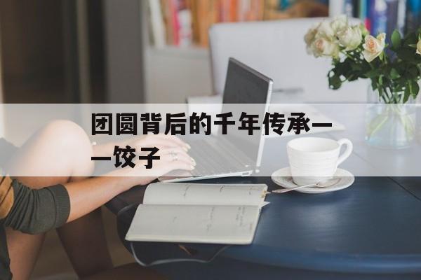 团圆背后的千年传承——饺子-第1张图片-