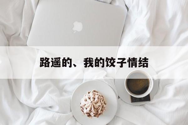 路遥的、我的饺子情结-第1张图片-