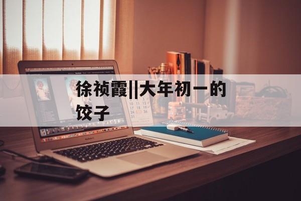 徐祯霞||大年初一的饺子-第1张图片-