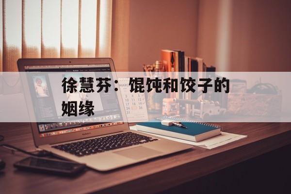 徐慧芬：馄饨和饺子的姻缘-第1张图片-