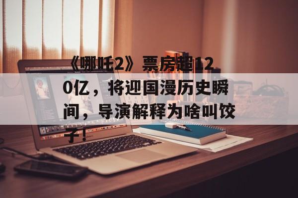 《哪吒2》票房超120亿，将迎国漫历史瞬间，导演解释为啥叫饺子！-第1张图片-