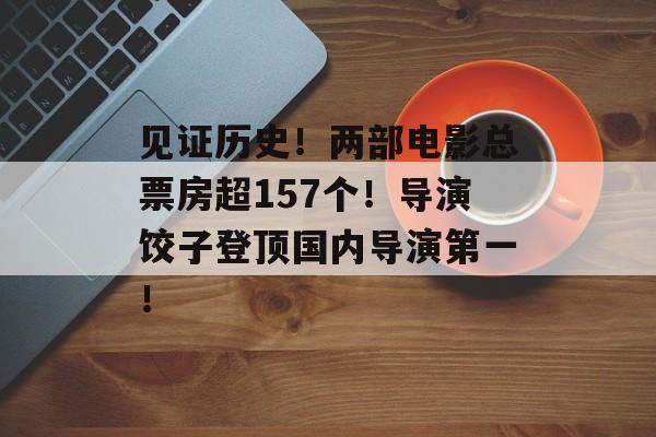 见证历史！两部电影总票房超157个！导演饺子登顶国内导演第一！-第1张图片-