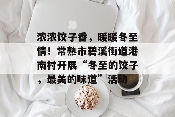 浓浓饺子香，暖暖冬至情！常熟市碧溪街道港南村开展“冬至的饺子，最美的味道”活动-第1张图片-