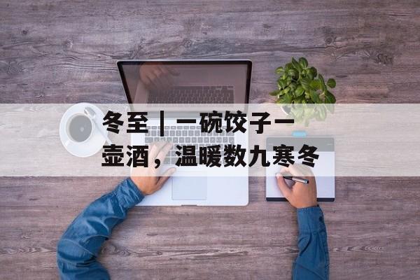 冬至 | 一碗饺子一壶酒，温暖数九寒冬-第1张图片-