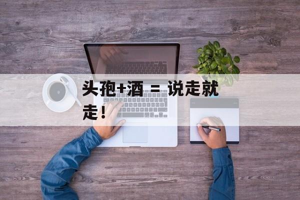 头孢+酒 = 说走就走！-第1张图片-