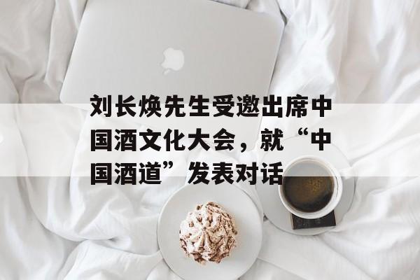 刘长焕先生受邀出席中国酒文化大会，就“中国酒道”发表对话-第1张图片-