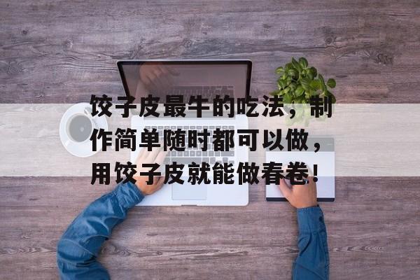 饺子皮最牛的吃法，制作简单随时都可以做，用饺子皮就能做春卷！-第1张图片-