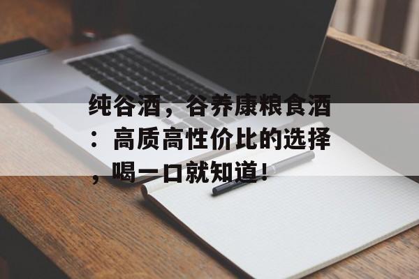 纯谷酒，谷养康粮食酒：高质高性价比的选择，喝一口就知道！-第1张图片-