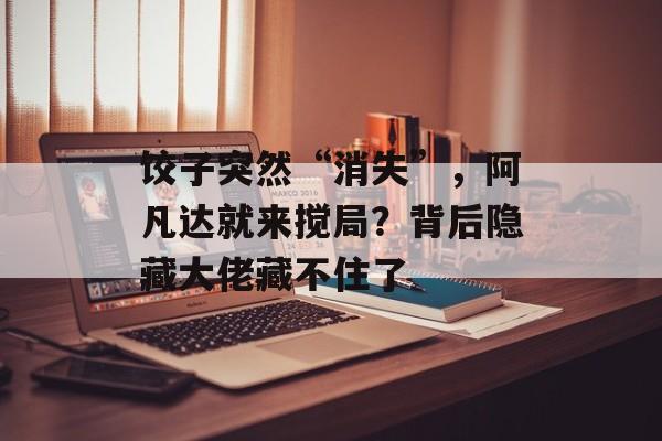 饺子突然“消失”，阿凡达就来搅局？背后隐藏大佬藏不住了-第1张图片-