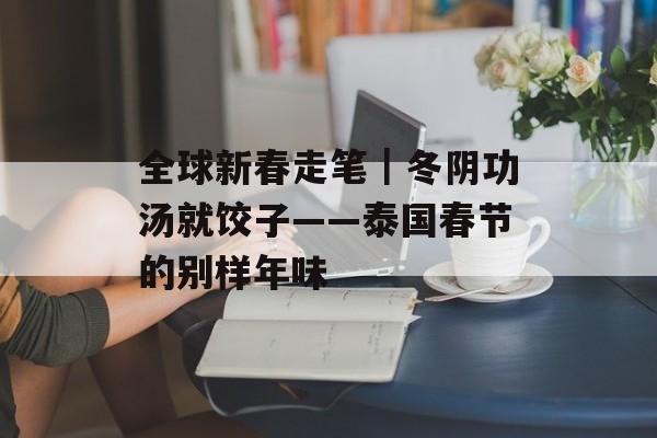 全球新春走笔｜冬阴功汤就饺子——泰国春节的别样年味-第1张图片-