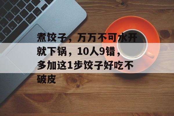 煮饺子，万万不可水开就下锅，10人9错，多加这1步饺子好吃不破皮-第1张图片-