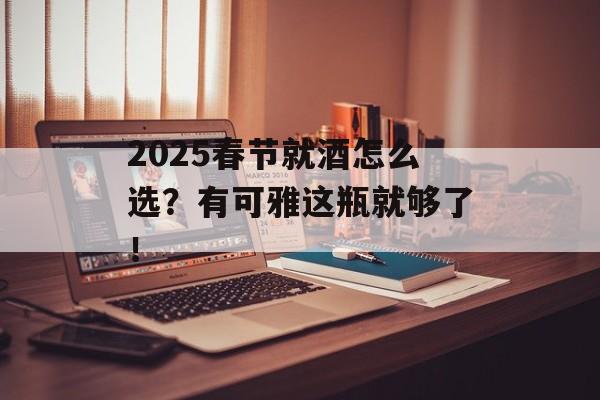 2025春节就酒怎么选？有可雅这瓶就够了！-第1张图片-