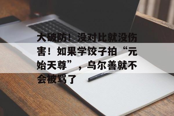 大破防！没对比就没伤害！如果学饺子拍“元始天尊”，乌尔善就不会被骂了-第1张图片-