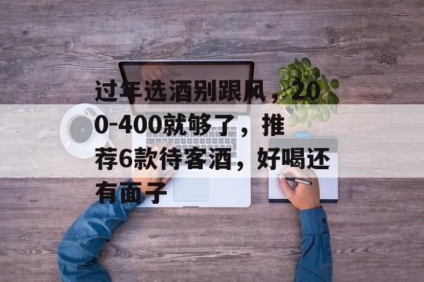 过年选酒别跟风，200-400就够了，推荐6款待客酒，好喝还有面子-第1张图片-