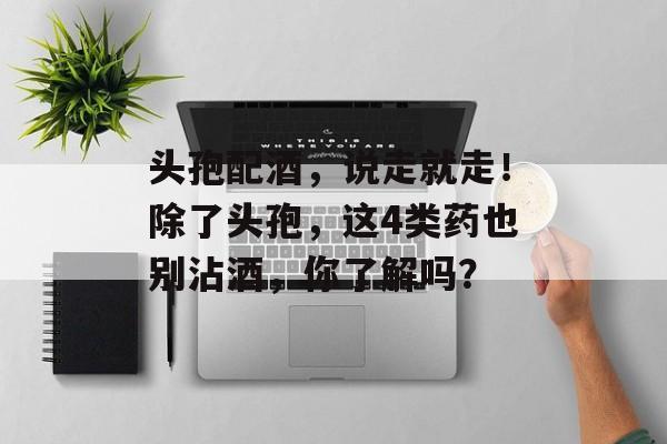 头孢配酒，说走就走！除了头孢，这4类药也别沾酒，你了解吗？-第1张图片-
