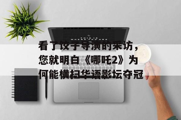看了饺子导演的采访，您就明白《哪吒2》为何能横扫华语影坛夺冠-第1张图片-