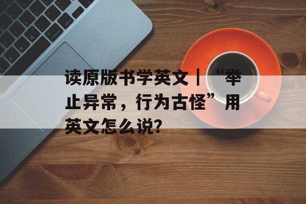 读原版书学英文｜“举止异常，行为古怪”用英文怎么说？-第1张图片-