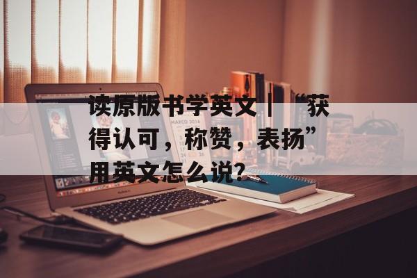 读原版书学英文｜“获得认可，称赞，表扬”用英文怎么说？-第1张图片-