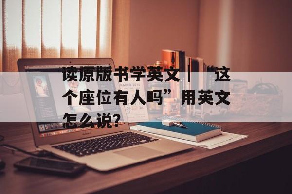 读原版书学英文｜“这个座位有人吗”用英文怎么说？-第1张图片-