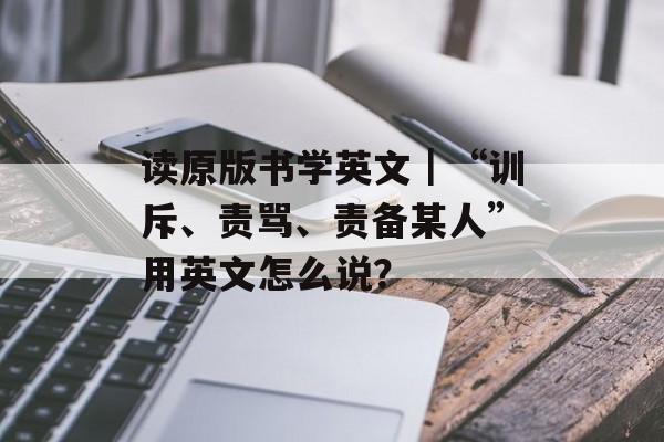 读原版书学英文｜“训斥、责骂、责备某人”用英文怎么说？-第1张图片-