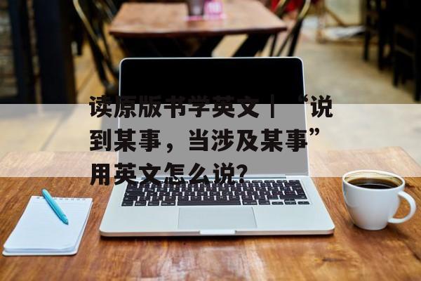 读原版书学英文｜“说到某事，当涉及某事”用英文怎么说？-第1张图片-