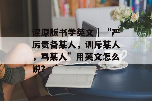 读原版书学英文｜“严厉责备某人，训斥某人，骂某人”用英文怎么说？-第1张图片-