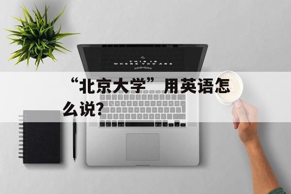 “北京大学”用英语怎么说？-第1张图片-