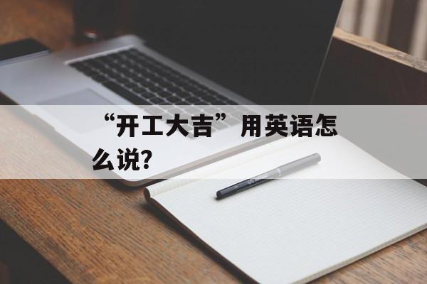“开工大吉”用英语怎么说？-第1张图片-