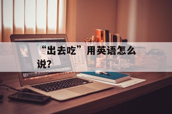 “出去吃”用英语怎么说？-第1张图片-