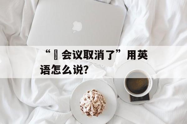 “​会议取消了”用英语怎么说？-第1张图片-
