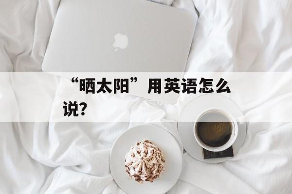“晒太阳”用英语怎么说？-第1张图片-