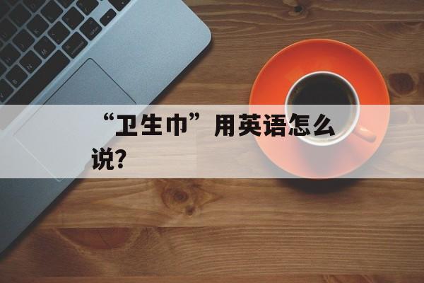 “卫生巾”用英语怎么说？-第1张图片-