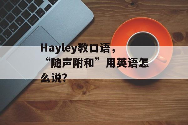Hayley教口语，“随声附和”用英语怎么说？-第1张图片-