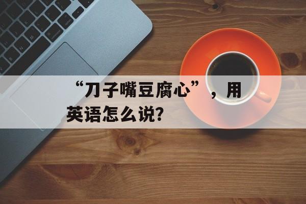 “刀子嘴豆腐心”，用英语怎么说？-第1张图片-