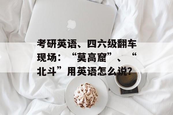 考研英语、四六级翻车现场：“莫高窟”、“北斗”用英语怎么说？-第1张图片-